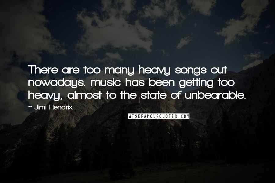 Jimi Hendrix Quotes: There are too many heavy songs out nowadays. music has been getting too heavy, almost to the state of unbearable.