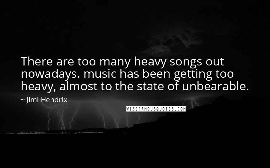 Jimi Hendrix Quotes: There are too many heavy songs out nowadays. music has been getting too heavy, almost to the state of unbearable.