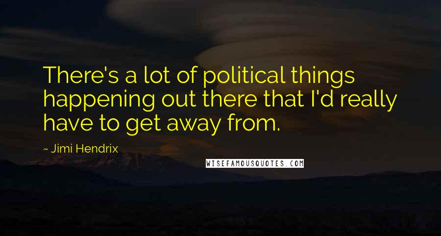 Jimi Hendrix Quotes: There's a lot of political things happening out there that I'd really have to get away from.