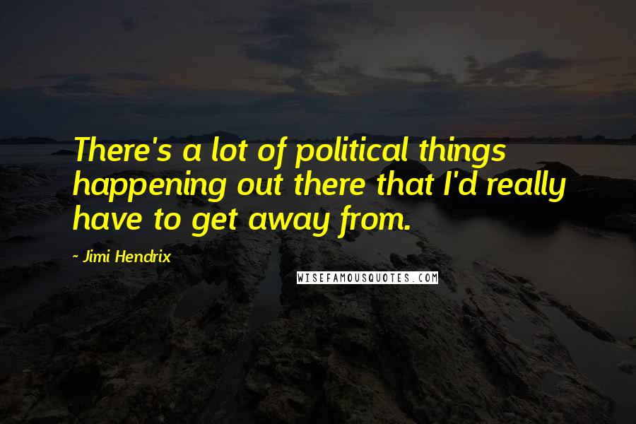 Jimi Hendrix Quotes: There's a lot of political things happening out there that I'd really have to get away from.