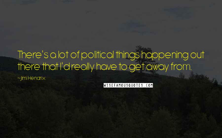 Jimi Hendrix Quotes: There's a lot of political things happening out there that I'd really have to get away from.