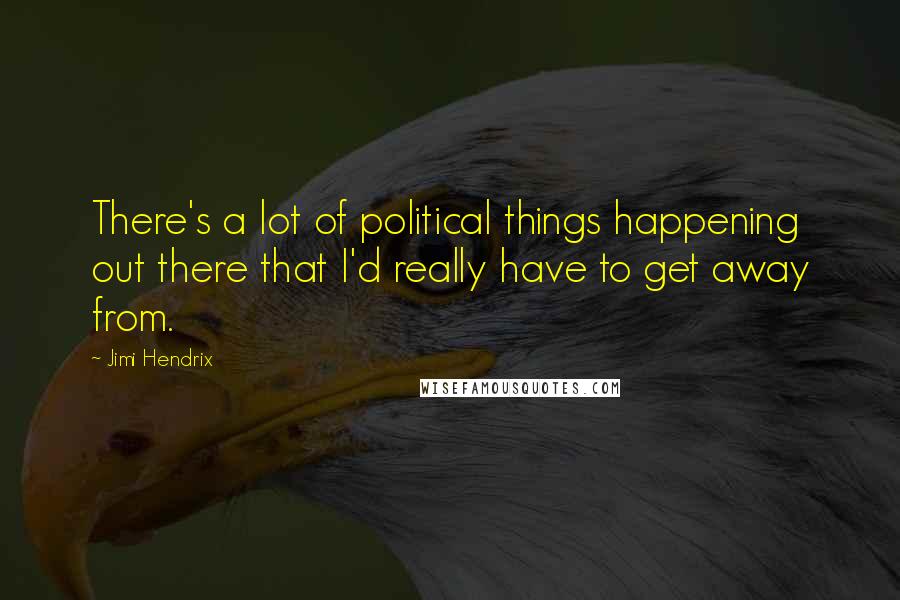 Jimi Hendrix Quotes: There's a lot of political things happening out there that I'd really have to get away from.