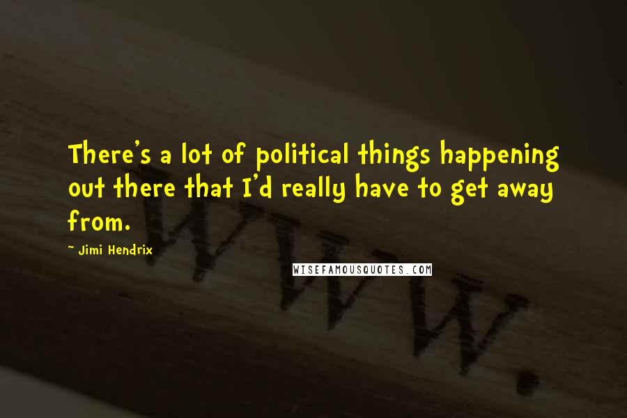 Jimi Hendrix Quotes: There's a lot of political things happening out there that I'd really have to get away from.