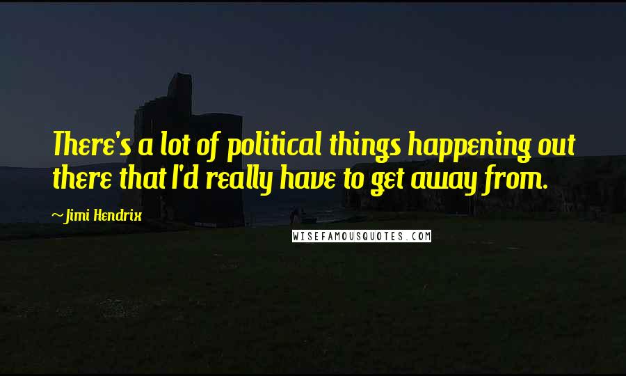 Jimi Hendrix Quotes: There's a lot of political things happening out there that I'd really have to get away from.