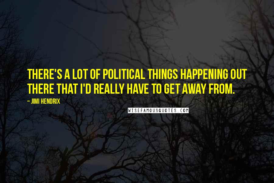 Jimi Hendrix Quotes: There's a lot of political things happening out there that I'd really have to get away from.