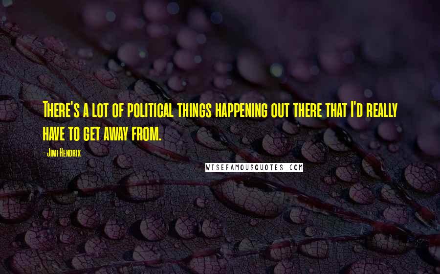 Jimi Hendrix Quotes: There's a lot of political things happening out there that I'd really have to get away from.