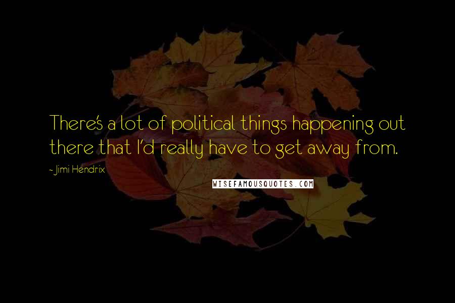 Jimi Hendrix Quotes: There's a lot of political things happening out there that I'd really have to get away from.
