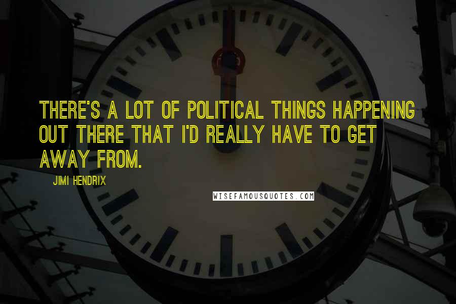 Jimi Hendrix Quotes: There's a lot of political things happening out there that I'd really have to get away from.