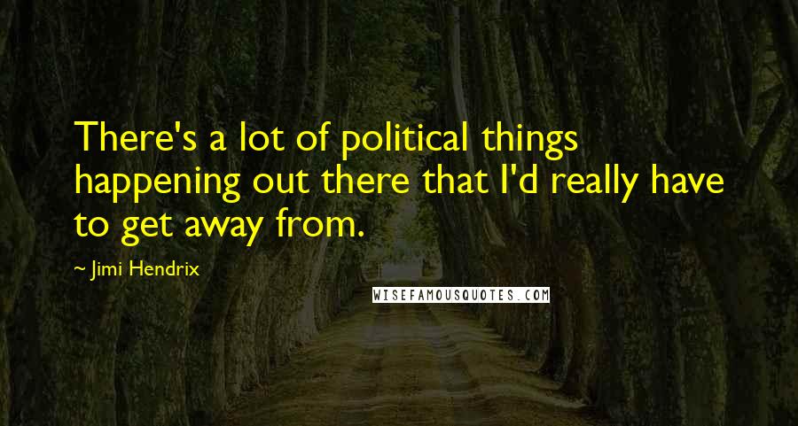 Jimi Hendrix Quotes: There's a lot of political things happening out there that I'd really have to get away from.