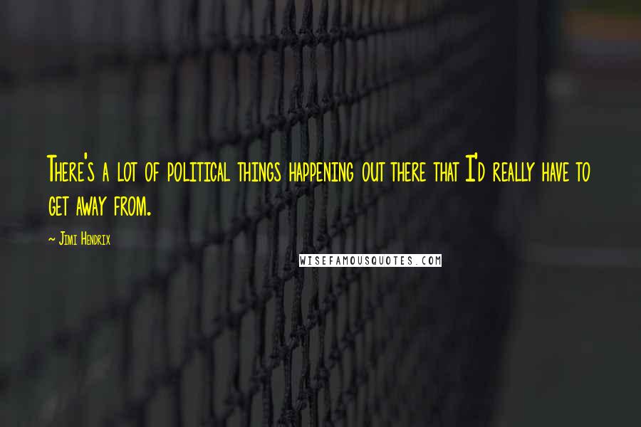 Jimi Hendrix Quotes: There's a lot of political things happening out there that I'd really have to get away from.