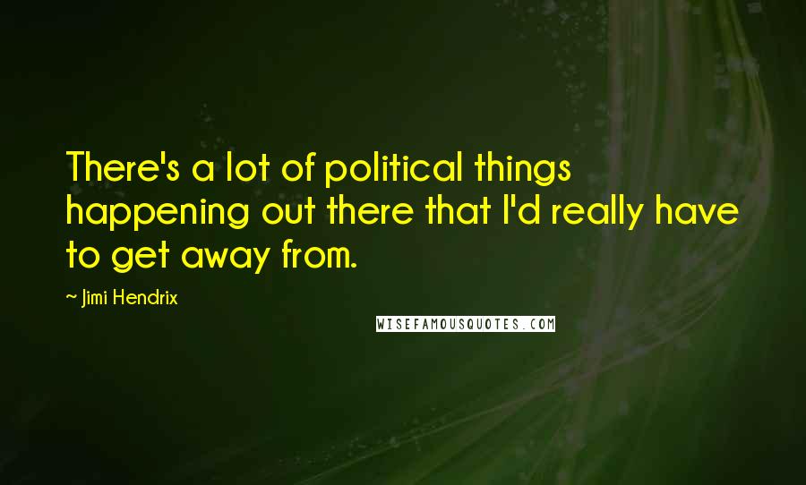 Jimi Hendrix Quotes: There's a lot of political things happening out there that I'd really have to get away from.