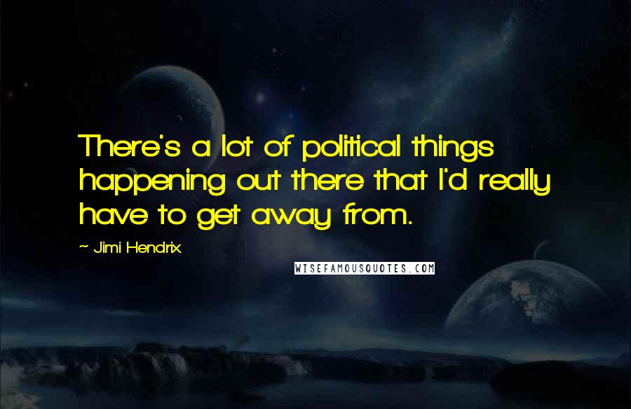 Jimi Hendrix Quotes: There's a lot of political things happening out there that I'd really have to get away from.