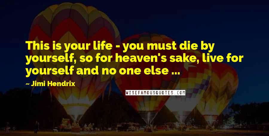 Jimi Hendrix Quotes: This is your life - you must die by yourself, so for heaven's sake, live for yourself and no one else ...