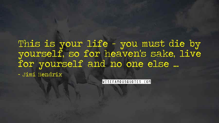 Jimi Hendrix Quotes: This is your life - you must die by yourself, so for heaven's sake, live for yourself and no one else ...