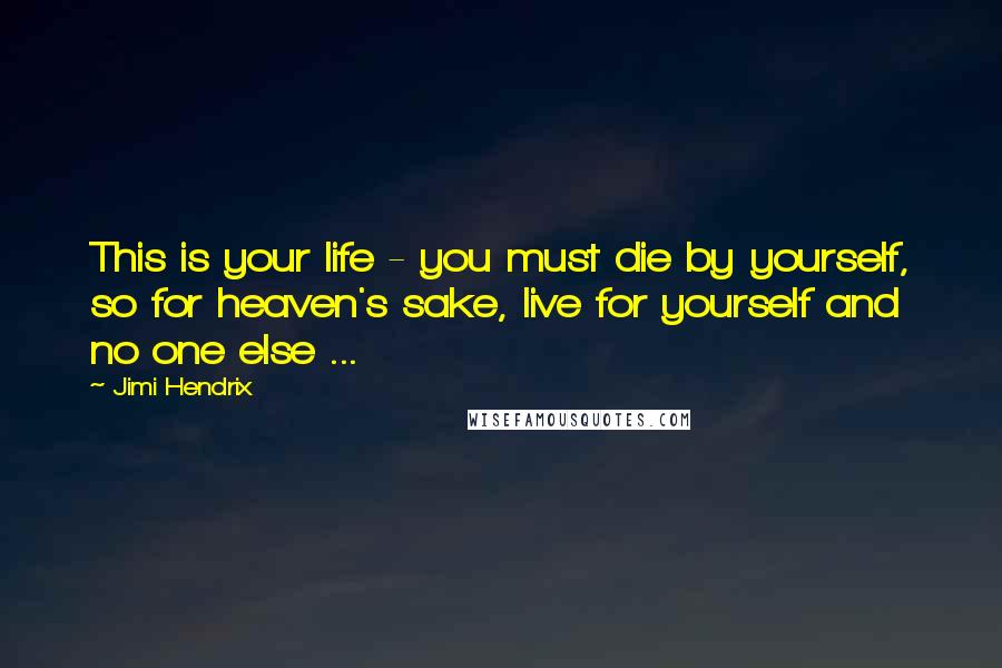 Jimi Hendrix Quotes: This is your life - you must die by yourself, so for heaven's sake, live for yourself and no one else ...