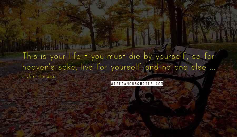 Jimi Hendrix Quotes: This is your life - you must die by yourself, so for heaven's sake, live for yourself and no one else ...