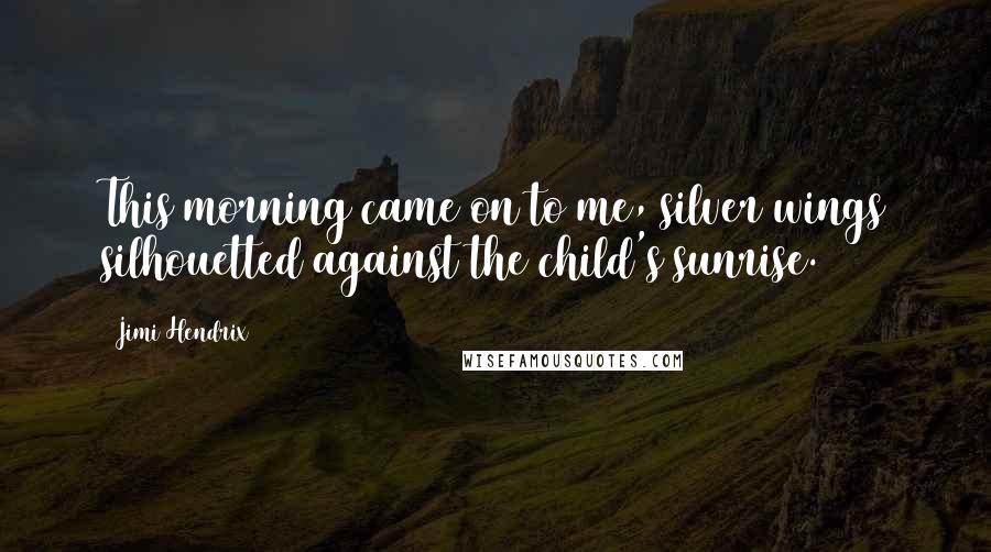 Jimi Hendrix Quotes: This morning came on to me, silver wings silhouetted against the child's sunrise.