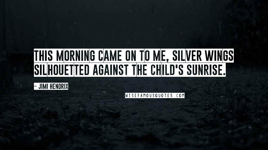 Jimi Hendrix Quotes: This morning came on to me, silver wings silhouetted against the child's sunrise.