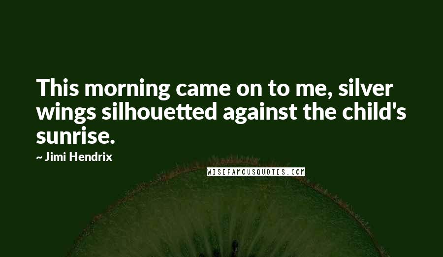 Jimi Hendrix Quotes: This morning came on to me, silver wings silhouetted against the child's sunrise.