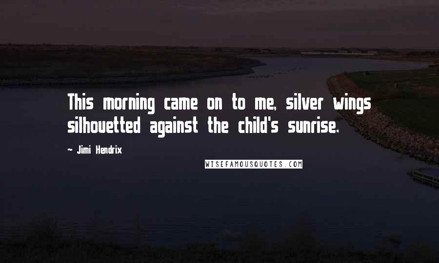 Jimi Hendrix Quotes: This morning came on to me, silver wings silhouetted against the child's sunrise.