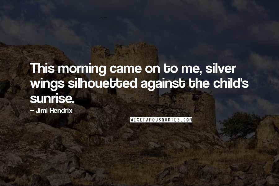 Jimi Hendrix Quotes: This morning came on to me, silver wings silhouetted against the child's sunrise.
