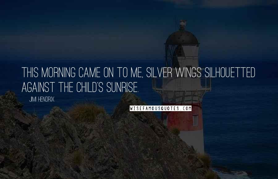 Jimi Hendrix Quotes: This morning came on to me, silver wings silhouetted against the child's sunrise.