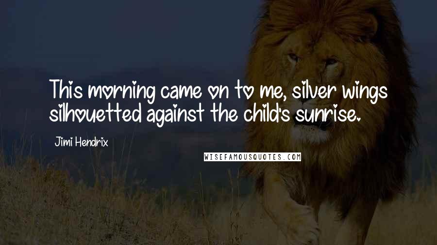 Jimi Hendrix Quotes: This morning came on to me, silver wings silhouetted against the child's sunrise.