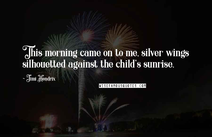 Jimi Hendrix Quotes: This morning came on to me, silver wings silhouetted against the child's sunrise.