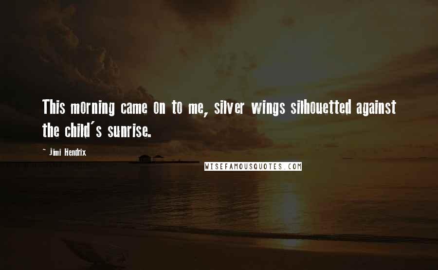 Jimi Hendrix Quotes: This morning came on to me, silver wings silhouetted against the child's sunrise.