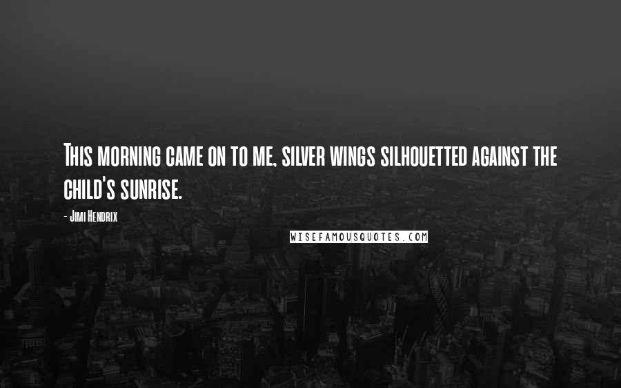 Jimi Hendrix Quotes: This morning came on to me, silver wings silhouetted against the child's sunrise.