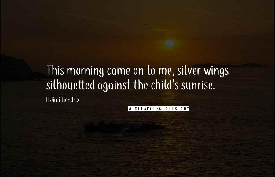 Jimi Hendrix Quotes: This morning came on to me, silver wings silhouetted against the child's sunrise.