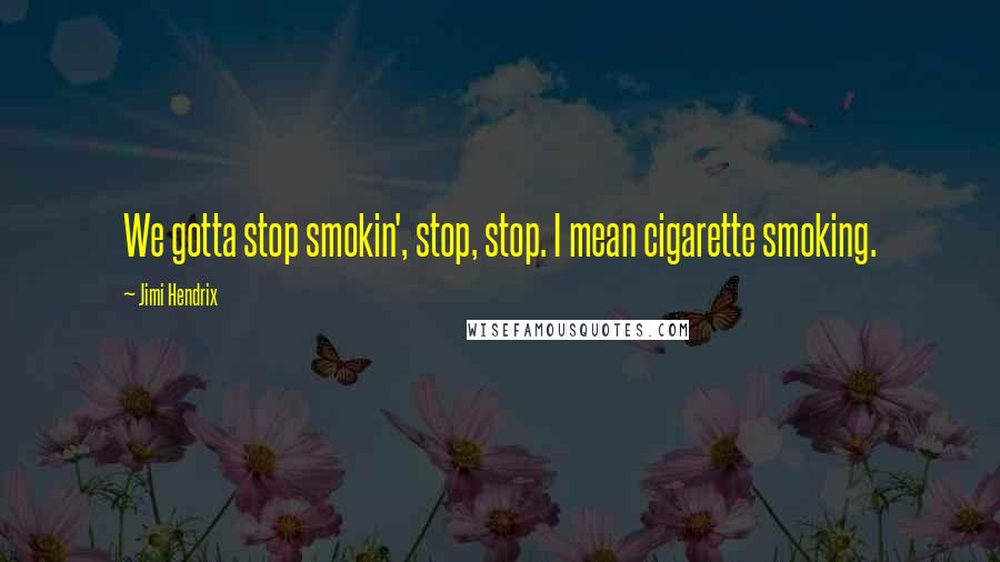 Jimi Hendrix Quotes: We gotta stop smokin', stop, stop. I mean cigarette smoking.