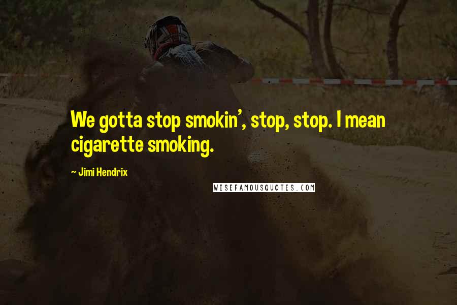 Jimi Hendrix Quotes: We gotta stop smokin', stop, stop. I mean cigarette smoking.