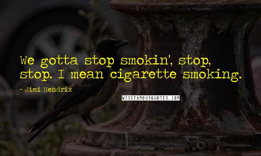 Jimi Hendrix Quotes: We gotta stop smokin', stop, stop. I mean cigarette smoking.