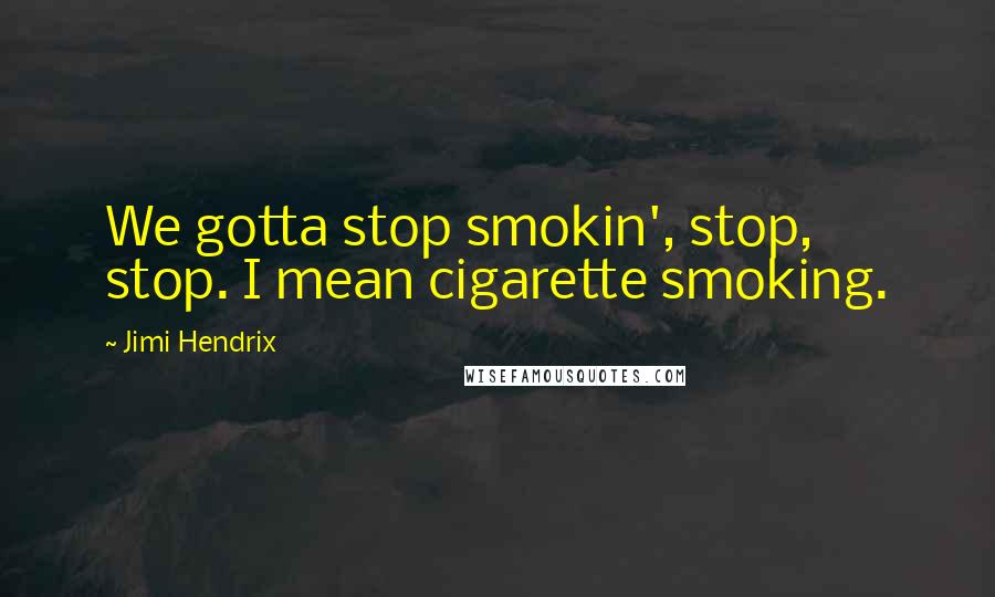 Jimi Hendrix Quotes: We gotta stop smokin', stop, stop. I mean cigarette smoking.