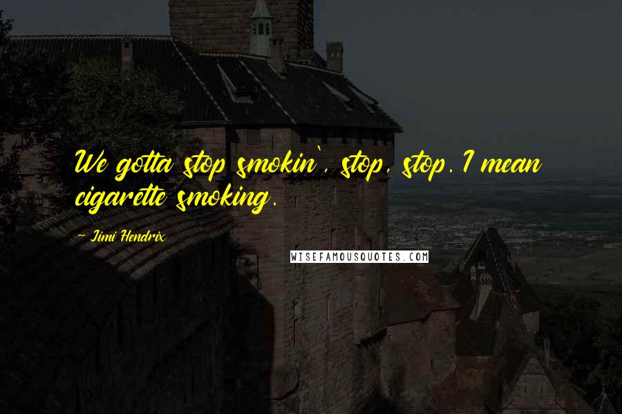 Jimi Hendrix Quotes: We gotta stop smokin', stop, stop. I mean cigarette smoking.