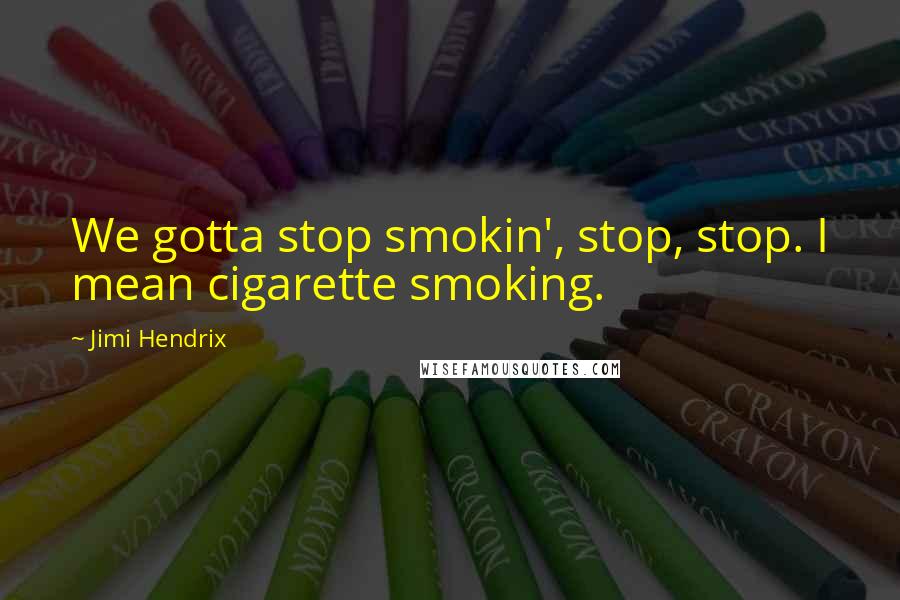 Jimi Hendrix Quotes: We gotta stop smokin', stop, stop. I mean cigarette smoking.