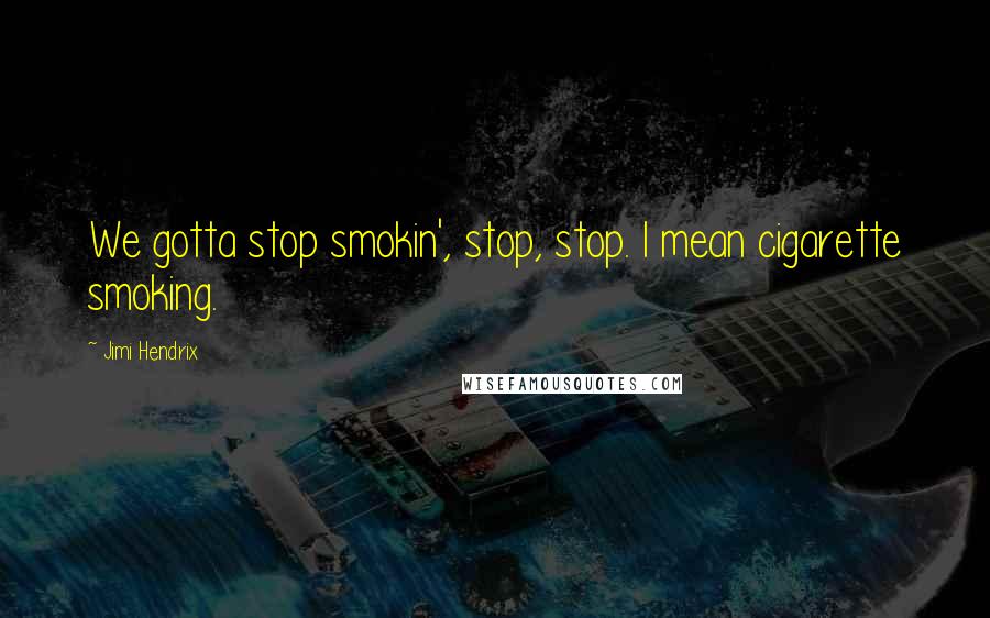 Jimi Hendrix Quotes: We gotta stop smokin', stop, stop. I mean cigarette smoking.