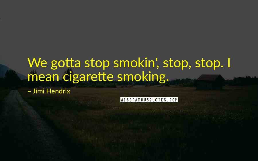 Jimi Hendrix Quotes: We gotta stop smokin', stop, stop. I mean cigarette smoking.