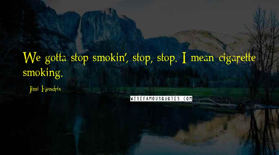 Jimi Hendrix Quotes: We gotta stop smokin', stop, stop. I mean cigarette smoking.