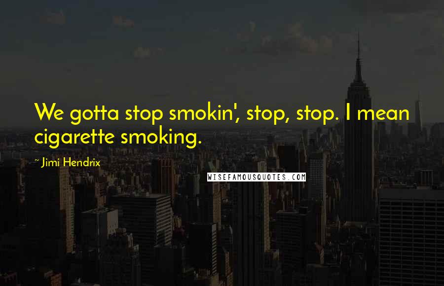 Jimi Hendrix Quotes: We gotta stop smokin', stop, stop. I mean cigarette smoking.