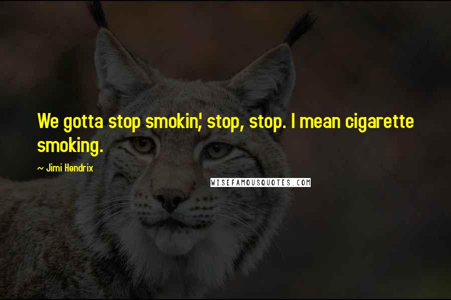 Jimi Hendrix Quotes: We gotta stop smokin', stop, stop. I mean cigarette smoking.