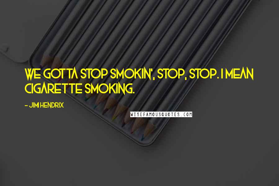 Jimi Hendrix Quotes: We gotta stop smokin', stop, stop. I mean cigarette smoking.