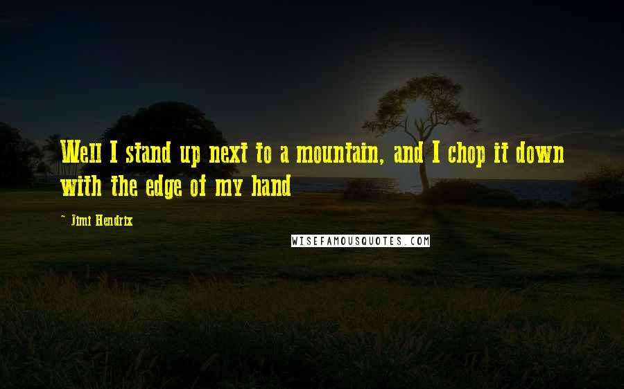 Jimi Hendrix Quotes: Well I stand up next to a mountain, and I chop it down with the edge of my hand