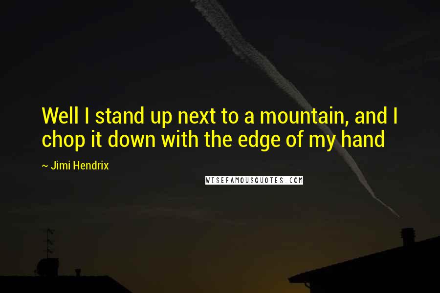 Jimi Hendrix Quotes: Well I stand up next to a mountain, and I chop it down with the edge of my hand
