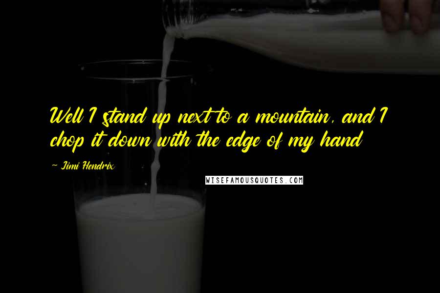 Jimi Hendrix Quotes: Well I stand up next to a mountain, and I chop it down with the edge of my hand