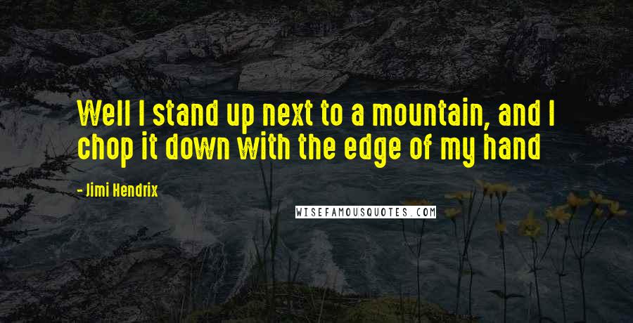 Jimi Hendrix Quotes: Well I stand up next to a mountain, and I chop it down with the edge of my hand