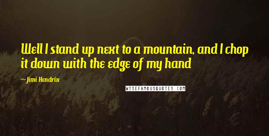 Jimi Hendrix Quotes: Well I stand up next to a mountain, and I chop it down with the edge of my hand