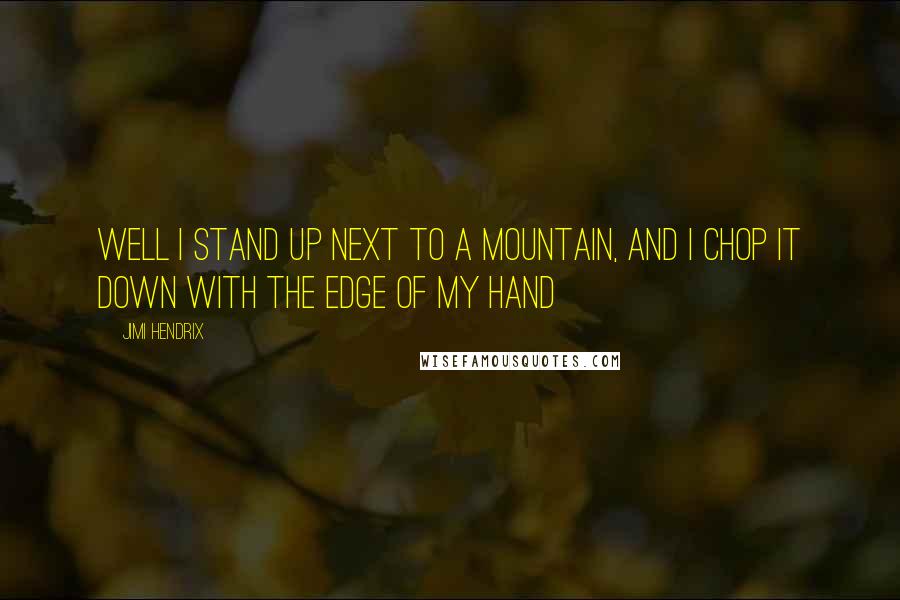 Jimi Hendrix Quotes: Well I stand up next to a mountain, and I chop it down with the edge of my hand