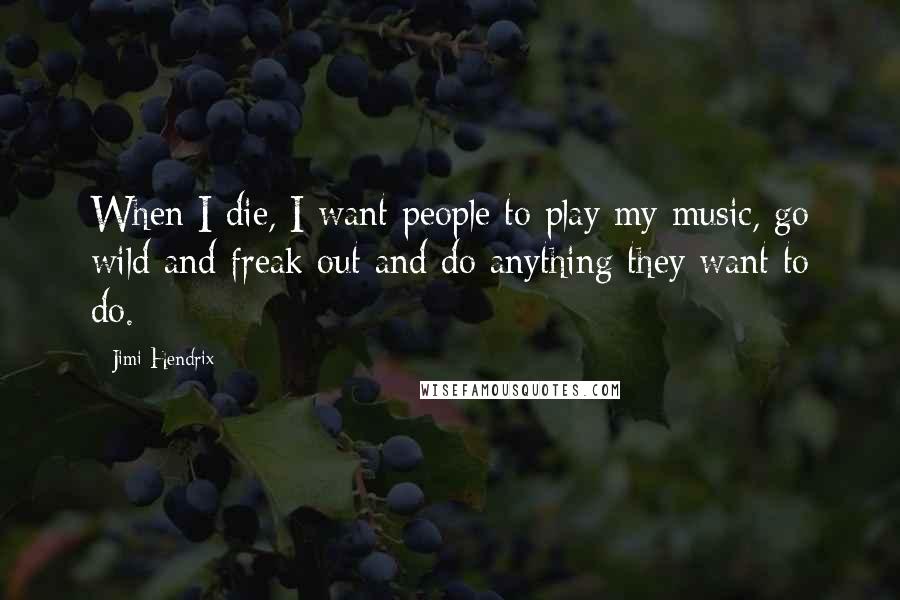 Jimi Hendrix Quotes: When I die, I want people to play my music, go wild and freak out and do anything they want to do.